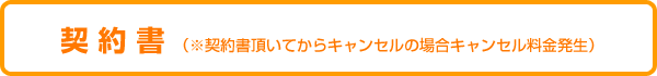 契 約 書 (※契約書頂いてからキャンセルの場合キャンセル料金発生) 契 約 書 (※契約書頂いてからキャンセルの場合キャンセル料金発生)