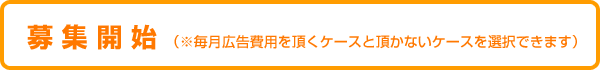 募集開始（毎月広告費用を頂くケースと頂かないケースを選択できます）